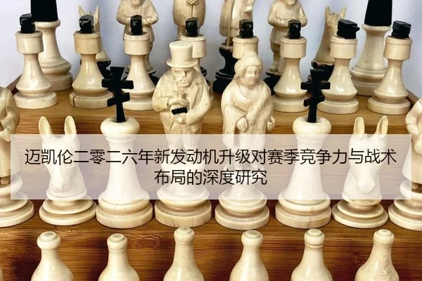 迈凯伦二零二六年新发动机升级对赛季竞争力与战术布局的深度研究