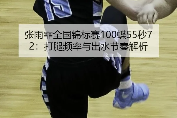 张雨霏全国锦标赛100蝶55秒72：打腿频率与出水节奏解析
