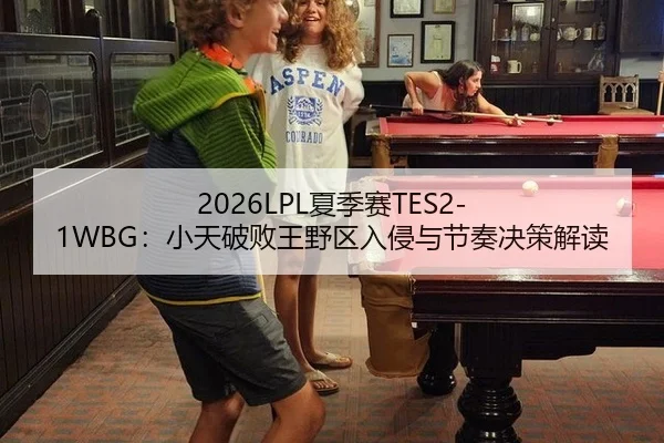 2026LPL夏季赛TES2-1WBG：小天破败王野区入侵与节奏决策解读