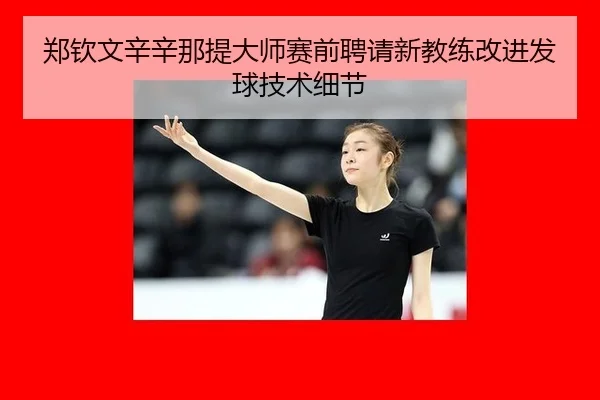 郑钦文辛辛那提大师赛前聘请新教练改进发球技术细节