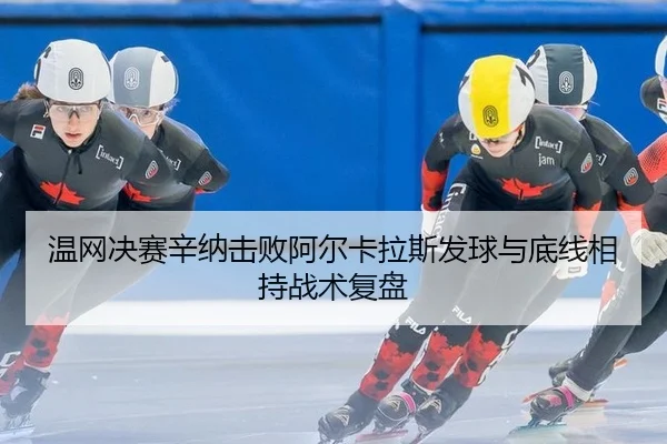 温网决赛辛纳击败阿尔卡拉斯发球与底线相持战术复盘
