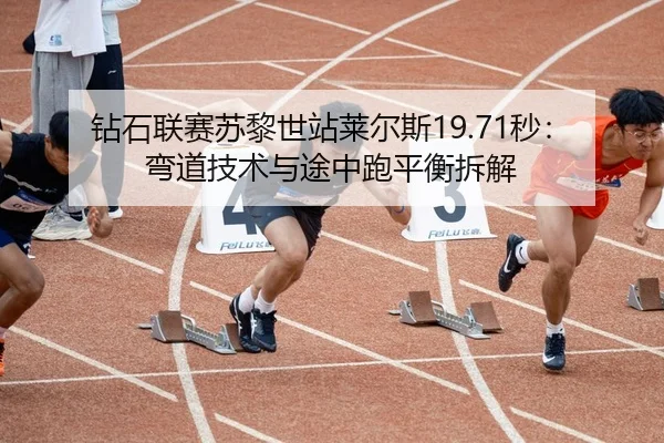 钻石联赛苏黎世站莱尔斯19.71秒：弯道技术与途中跑平衡拆解